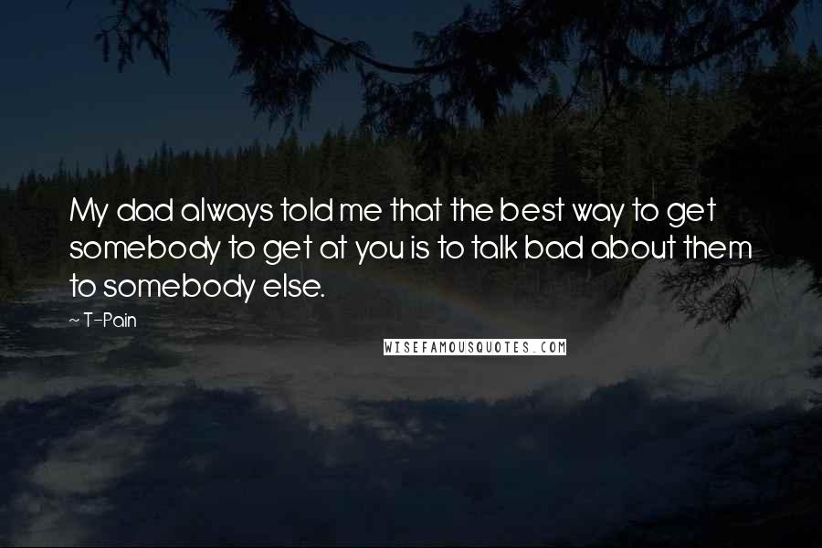 T-Pain Quotes: My dad always told me that the best way to get somebody to get at you is to talk bad about them to somebody else.