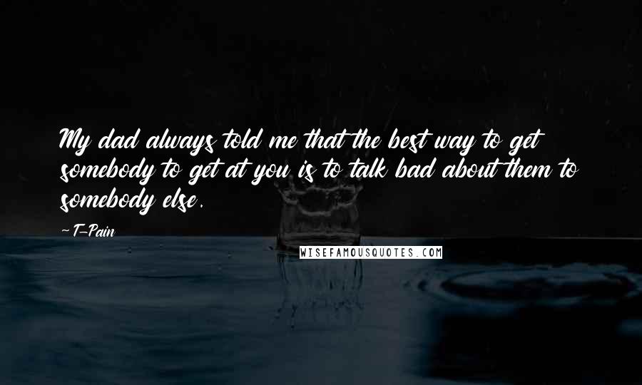 T-Pain Quotes: My dad always told me that the best way to get somebody to get at you is to talk bad about them to somebody else.