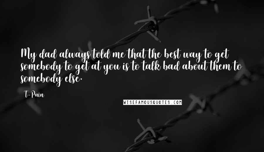 T-Pain Quotes: My dad always told me that the best way to get somebody to get at you is to talk bad about them to somebody else.