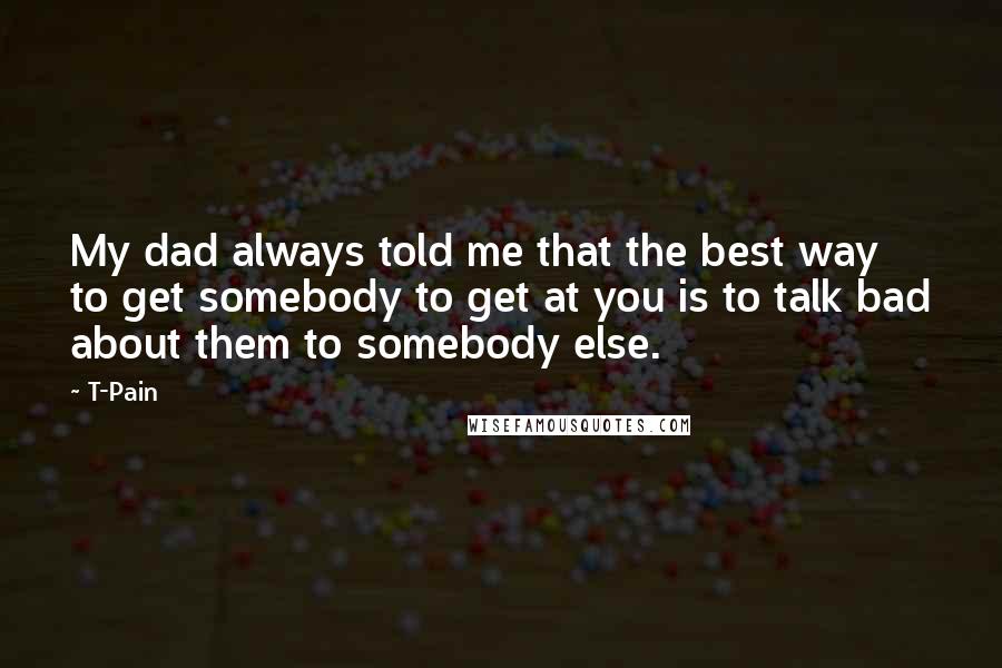 T-Pain Quotes: My dad always told me that the best way to get somebody to get at you is to talk bad about them to somebody else.