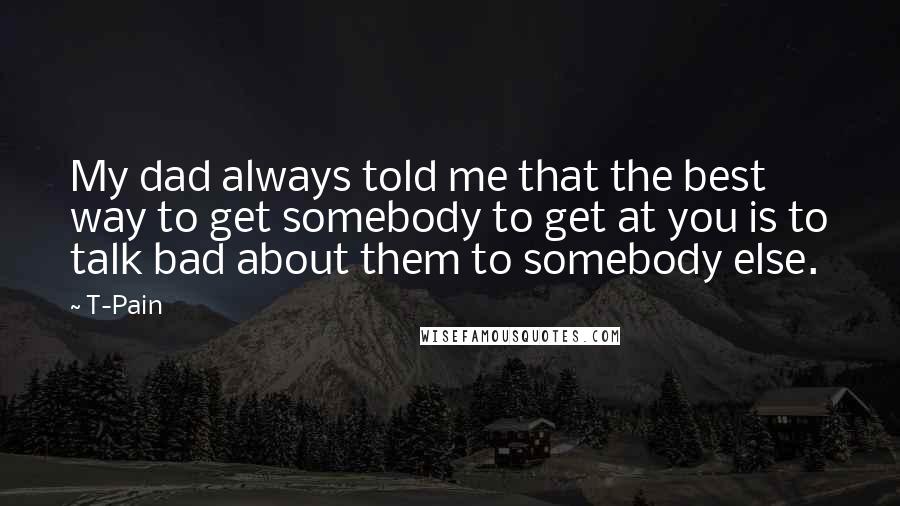 T-Pain Quotes: My dad always told me that the best way to get somebody to get at you is to talk bad about them to somebody else.