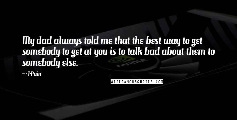 T-Pain Quotes: My dad always told me that the best way to get somebody to get at you is to talk bad about them to somebody else.