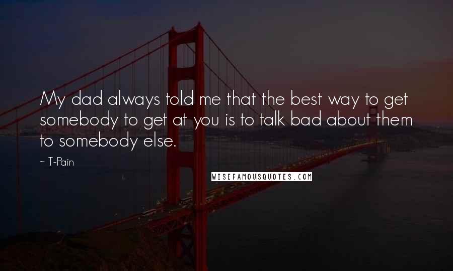 T-Pain Quotes: My dad always told me that the best way to get somebody to get at you is to talk bad about them to somebody else.