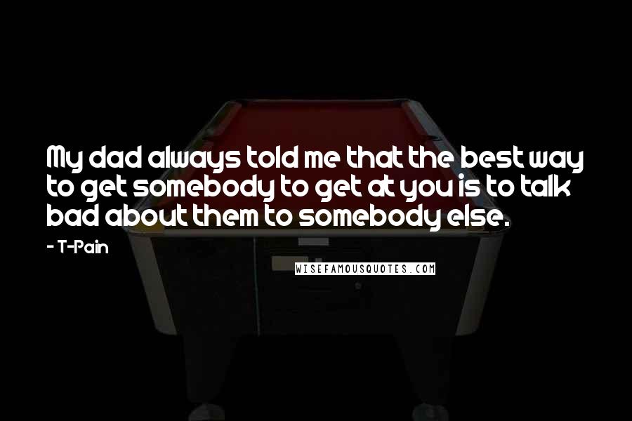 T-Pain Quotes: My dad always told me that the best way to get somebody to get at you is to talk bad about them to somebody else.