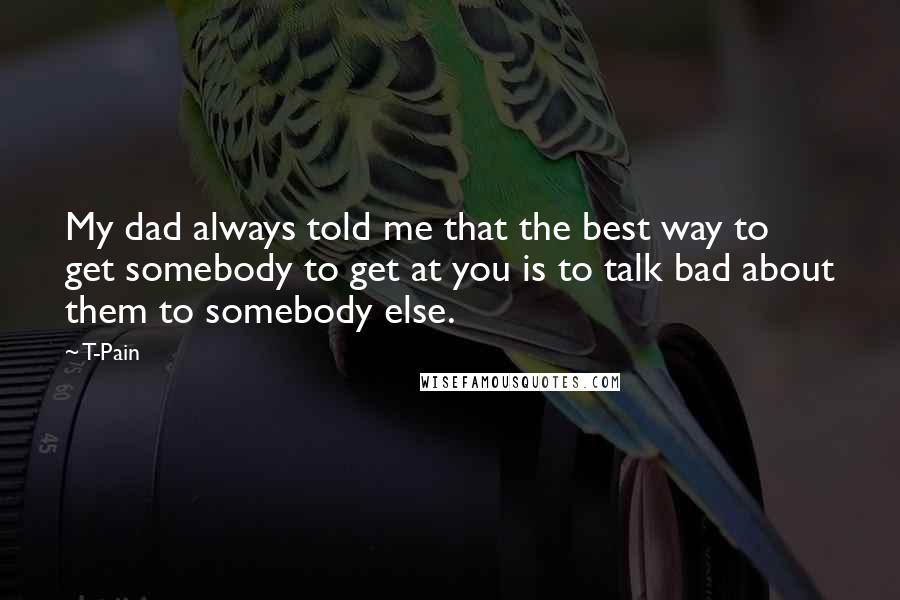 T-Pain Quotes: My dad always told me that the best way to get somebody to get at you is to talk bad about them to somebody else.