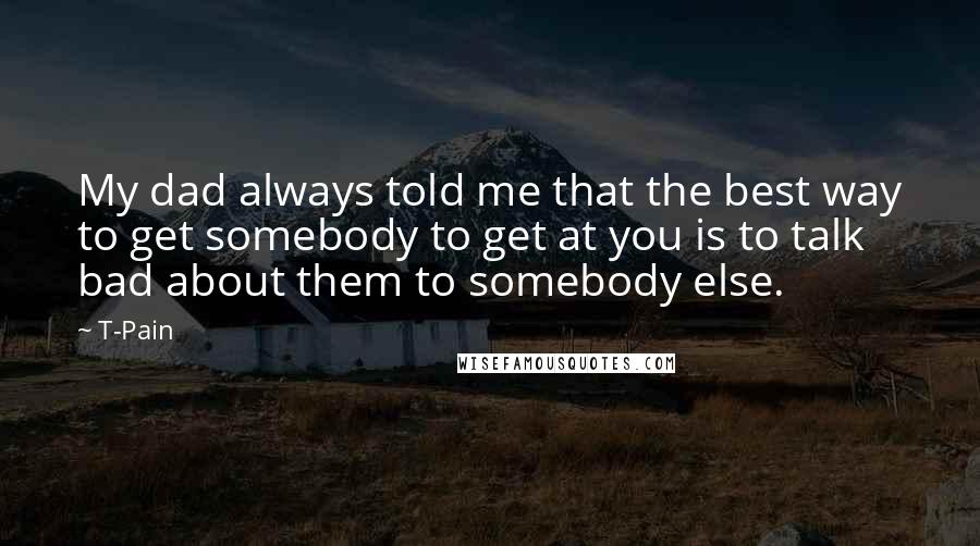 T-Pain Quotes: My dad always told me that the best way to get somebody to get at you is to talk bad about them to somebody else.