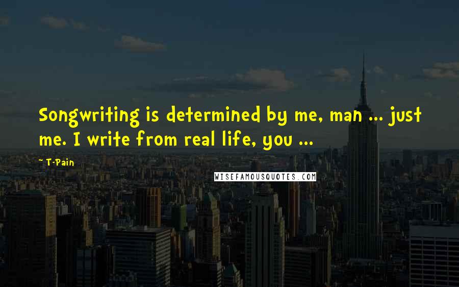 T-Pain Quotes: Songwriting is determined by me, man ... just me. I write from real life, you ...