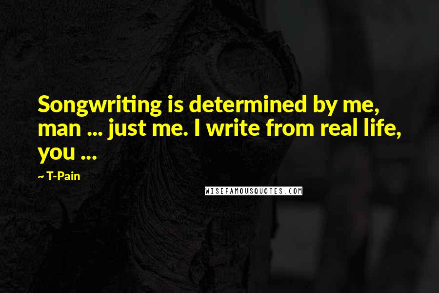 T-Pain Quotes: Songwriting is determined by me, man ... just me. I write from real life, you ...