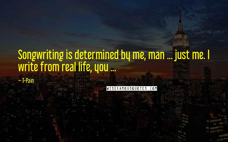 T-Pain Quotes: Songwriting is determined by me, man ... just me. I write from real life, you ...