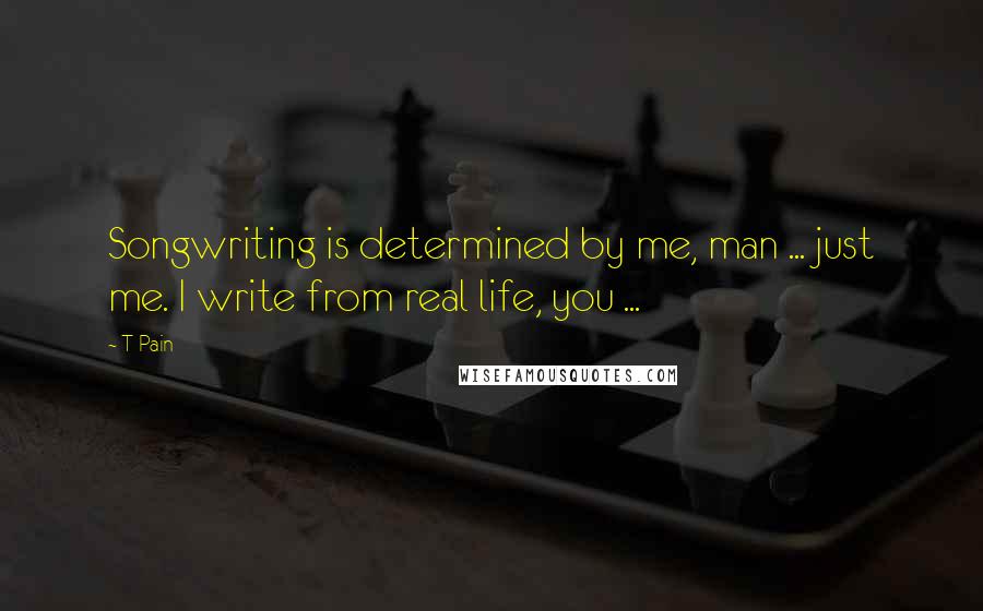 T-Pain Quotes: Songwriting is determined by me, man ... just me. I write from real life, you ...