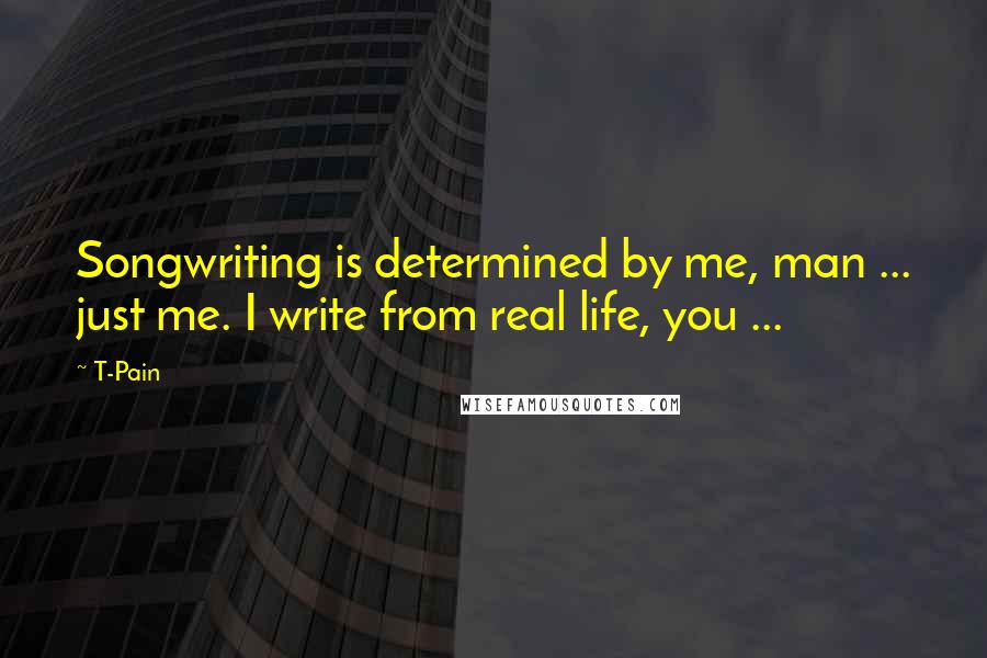 T-Pain Quotes: Songwriting is determined by me, man ... just me. I write from real life, you ...