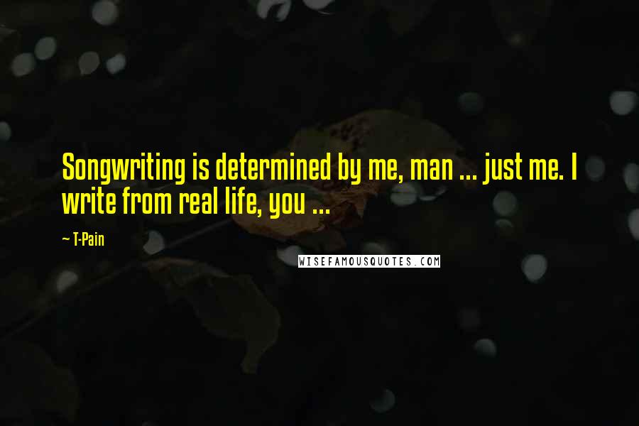 T-Pain Quotes: Songwriting is determined by me, man ... just me. I write from real life, you ...