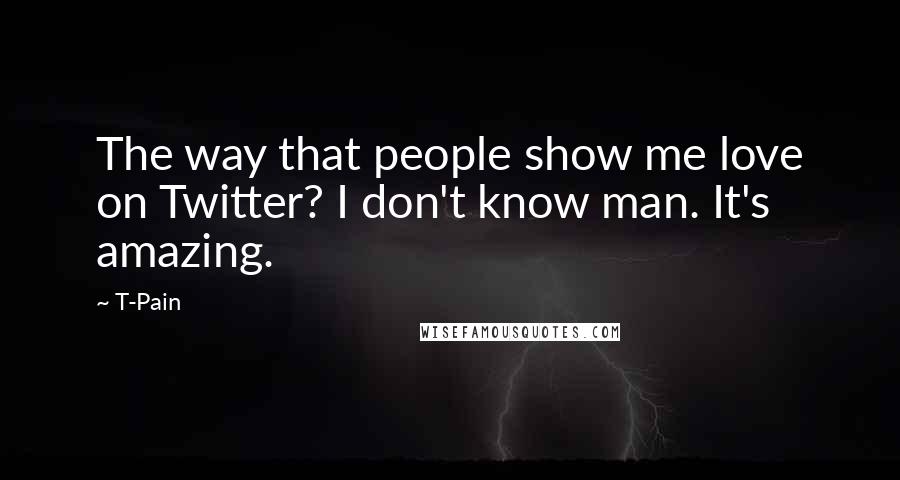 T-Pain Quotes: The way that people show me love on Twitter? I don't know man. It's amazing.