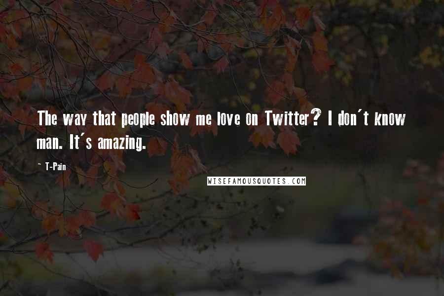 T-Pain Quotes: The way that people show me love on Twitter? I don't know man. It's amazing.
