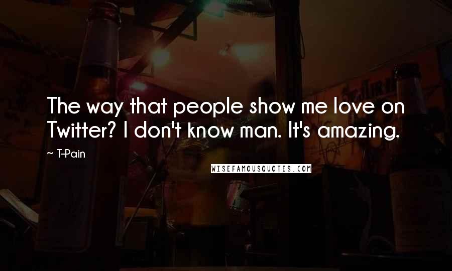T-Pain Quotes: The way that people show me love on Twitter? I don't know man. It's amazing.
