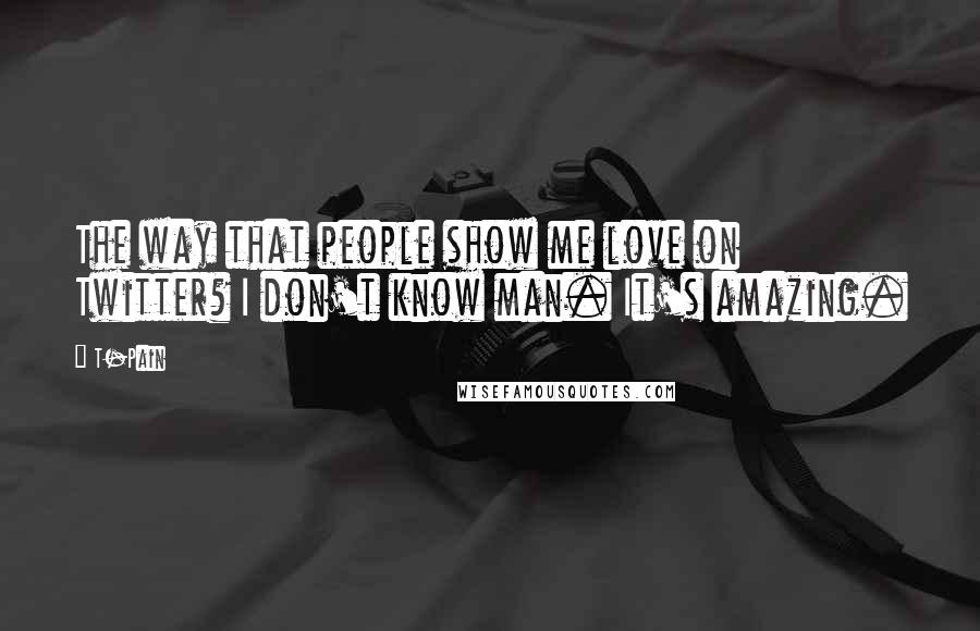 T-Pain Quotes: The way that people show me love on Twitter? I don't know man. It's amazing.
