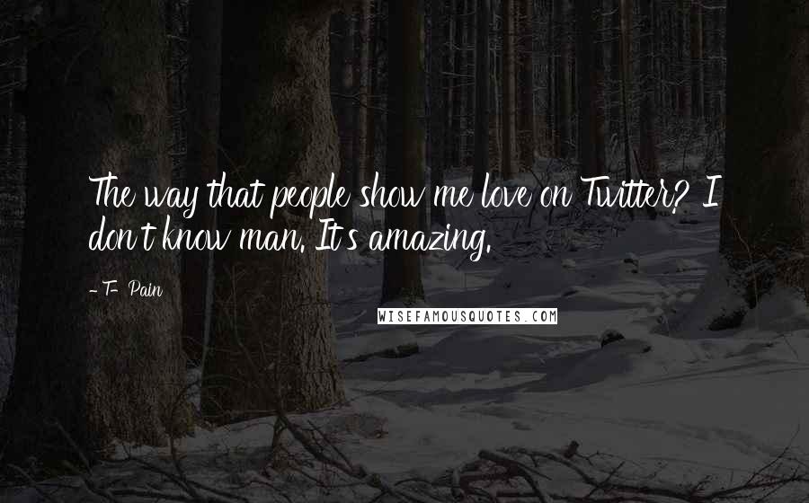 T-Pain Quotes: The way that people show me love on Twitter? I don't know man. It's amazing.