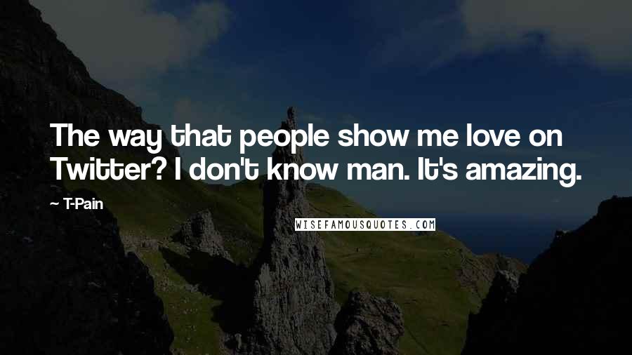 T-Pain Quotes: The way that people show me love on Twitter? I don't know man. It's amazing.