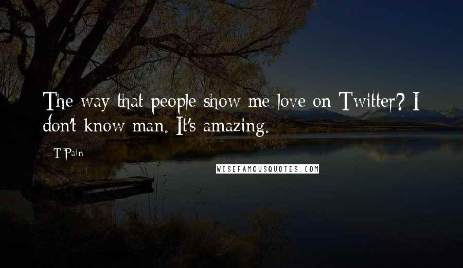 T-Pain Quotes: The way that people show me love on Twitter? I don't know man. It's amazing.