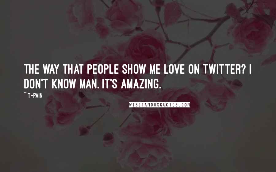 T-Pain Quotes: The way that people show me love on Twitter? I don't know man. It's amazing.