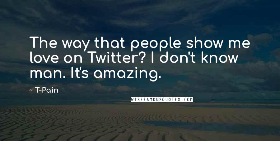 T-Pain Quotes: The way that people show me love on Twitter? I don't know man. It's amazing.