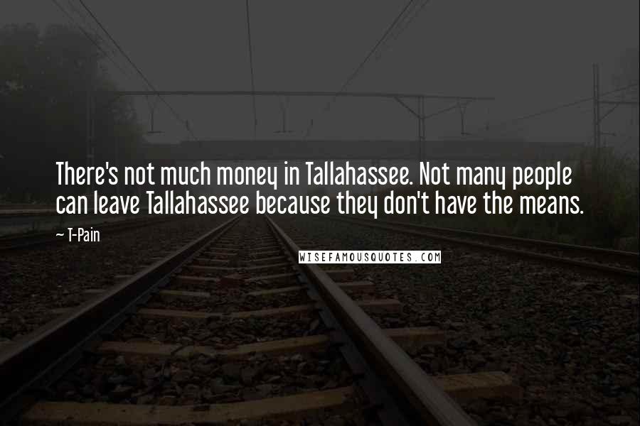 T-Pain Quotes: There's not much money in Tallahassee. Not many people can leave Tallahassee because they don't have the means.