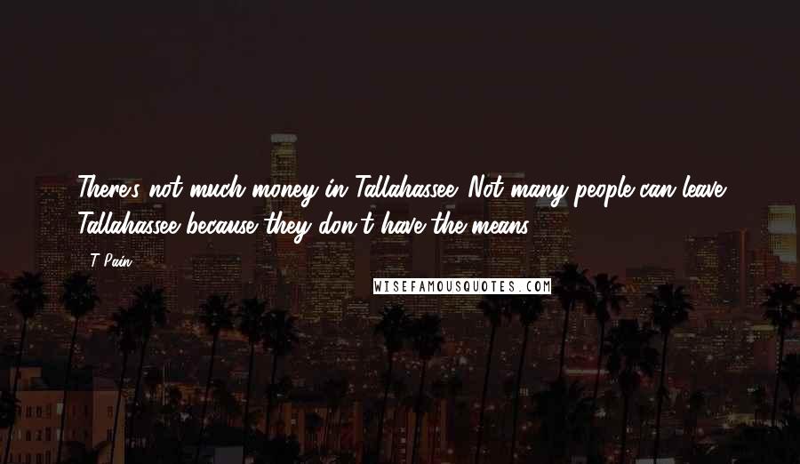 T-Pain Quotes: There's not much money in Tallahassee. Not many people can leave Tallahassee because they don't have the means.