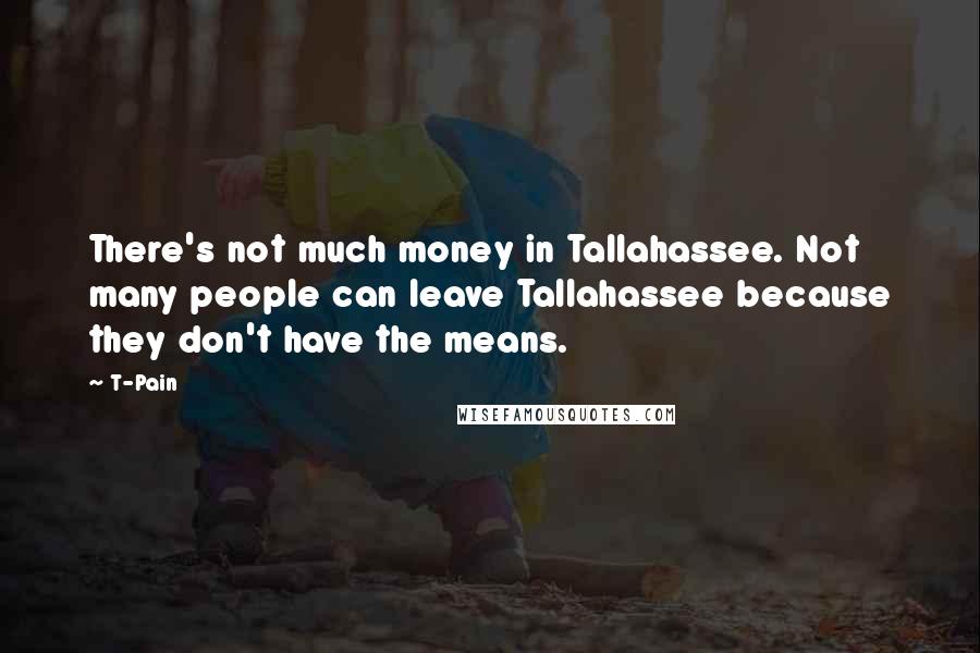 T-Pain Quotes: There's not much money in Tallahassee. Not many people can leave Tallahassee because they don't have the means.