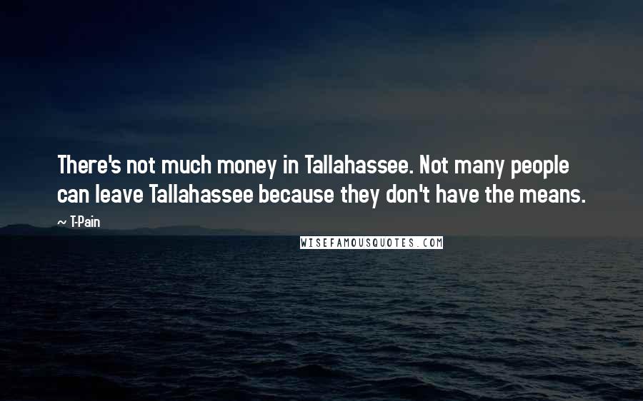 T-Pain Quotes: There's not much money in Tallahassee. Not many people can leave Tallahassee because they don't have the means.