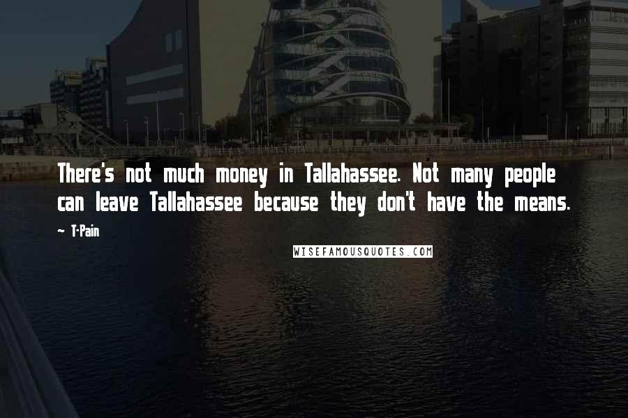 T-Pain Quotes: There's not much money in Tallahassee. Not many people can leave Tallahassee because they don't have the means.