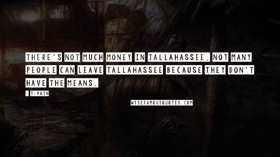 T-Pain Quotes: There's not much money in Tallahassee. Not many people can leave Tallahassee because they don't have the means.