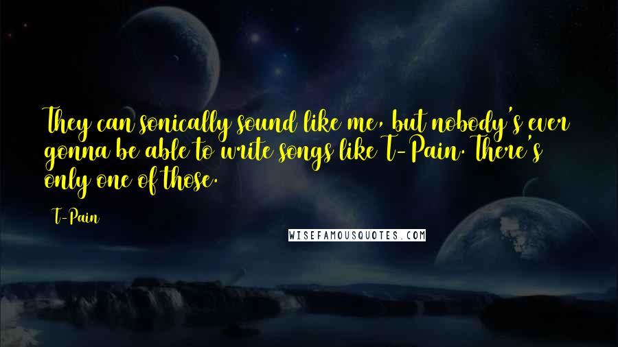 T-Pain Quotes: They can sonically sound like me, but nobody's ever gonna be able to write songs like T-Pain. There's only one of those.