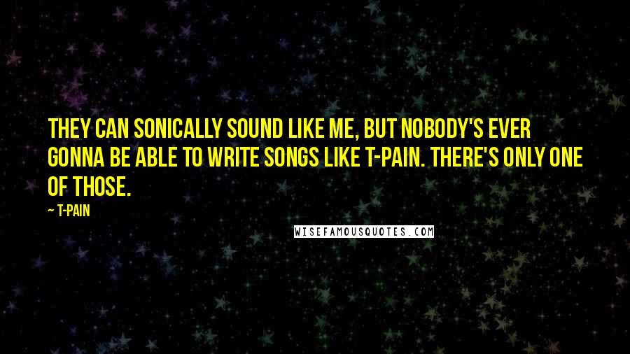 T-Pain Quotes: They can sonically sound like me, but nobody's ever gonna be able to write songs like T-Pain. There's only one of those.
