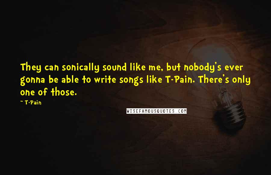 T-Pain Quotes: They can sonically sound like me, but nobody's ever gonna be able to write songs like T-Pain. There's only one of those.