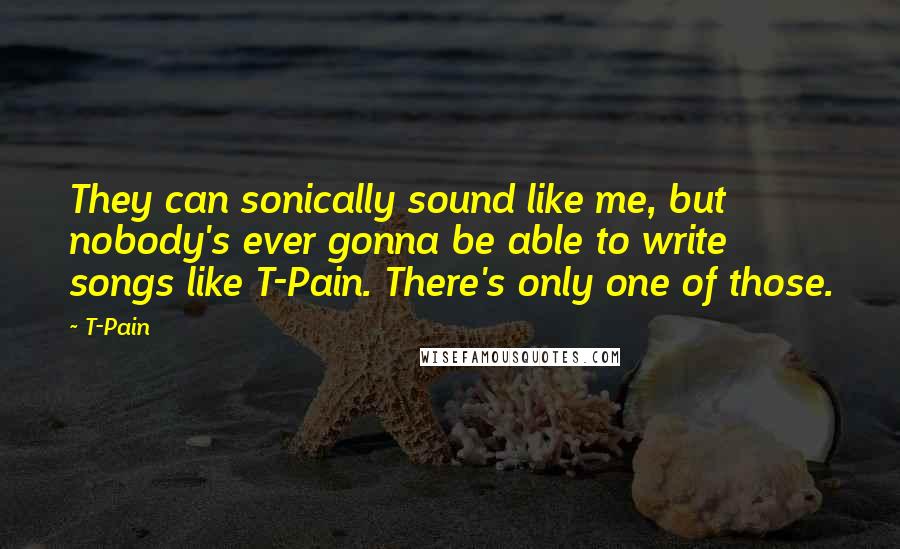 T-Pain Quotes: They can sonically sound like me, but nobody's ever gonna be able to write songs like T-Pain. There's only one of those.