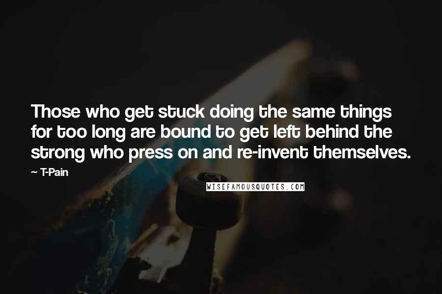 T-Pain Quotes: Those who get stuck doing the same things for too long are bound to get left behind the strong who press on and re-invent themselves.