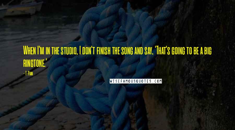 T-Pain Quotes: When I'm in the studio, I don't finish the song and say, 'That's going to be a big ringtone.'