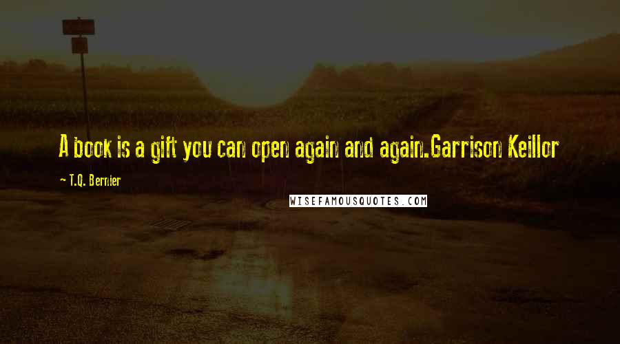 T.Q. Bernier Quotes: A book is a gift you can open again and again.Garrison Keillor