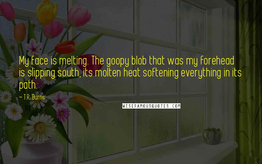 T.R. Burns Quotes: My face is melting. The goopy blob that was my forehead is slipping south, its molten heat softening everything in its path.