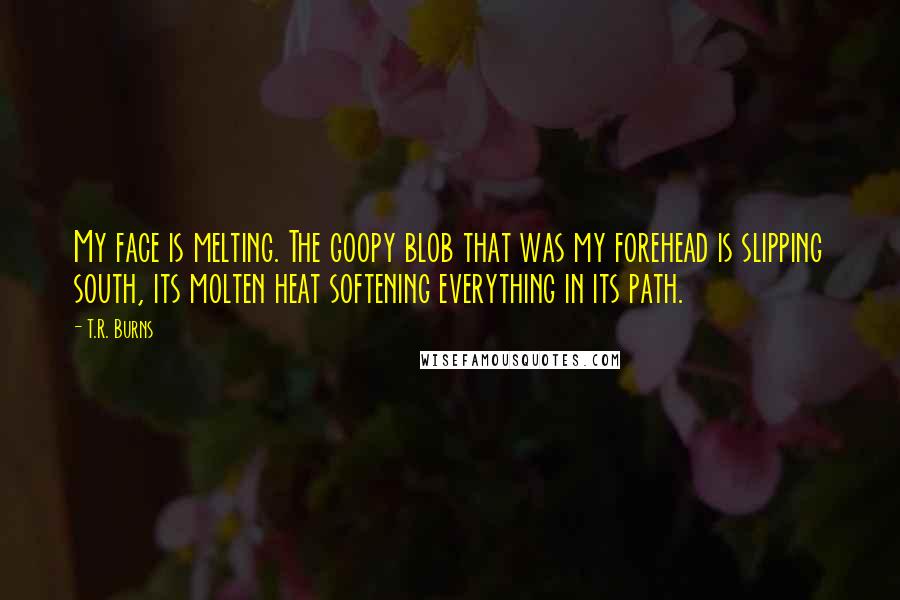 T.R. Burns Quotes: My face is melting. The goopy blob that was my forehead is slipping south, its molten heat softening everything in its path.