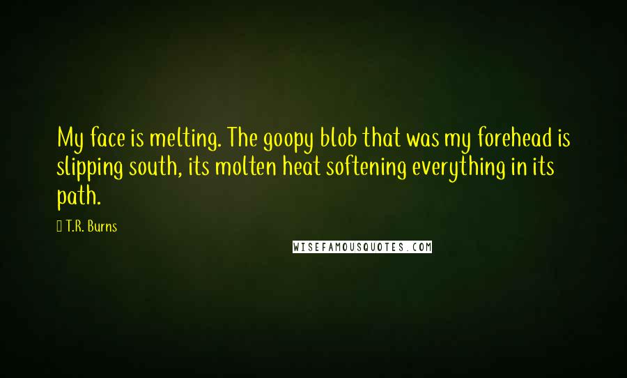 T.R. Burns Quotes: My face is melting. The goopy blob that was my forehead is slipping south, its molten heat softening everything in its path.