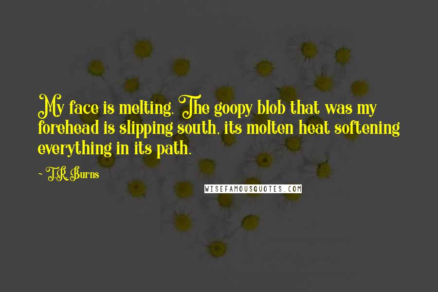 T.R. Burns Quotes: My face is melting. The goopy blob that was my forehead is slipping south, its molten heat softening everything in its path.