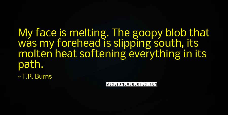 T.R. Burns Quotes: My face is melting. The goopy blob that was my forehead is slipping south, its molten heat softening everything in its path.