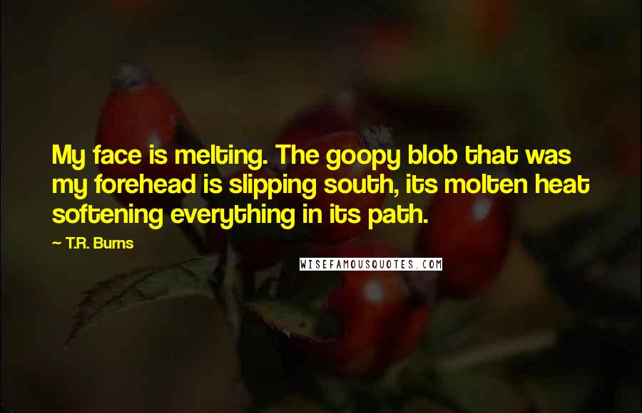 T.R. Burns Quotes: My face is melting. The goopy blob that was my forehead is slipping south, its molten heat softening everything in its path.