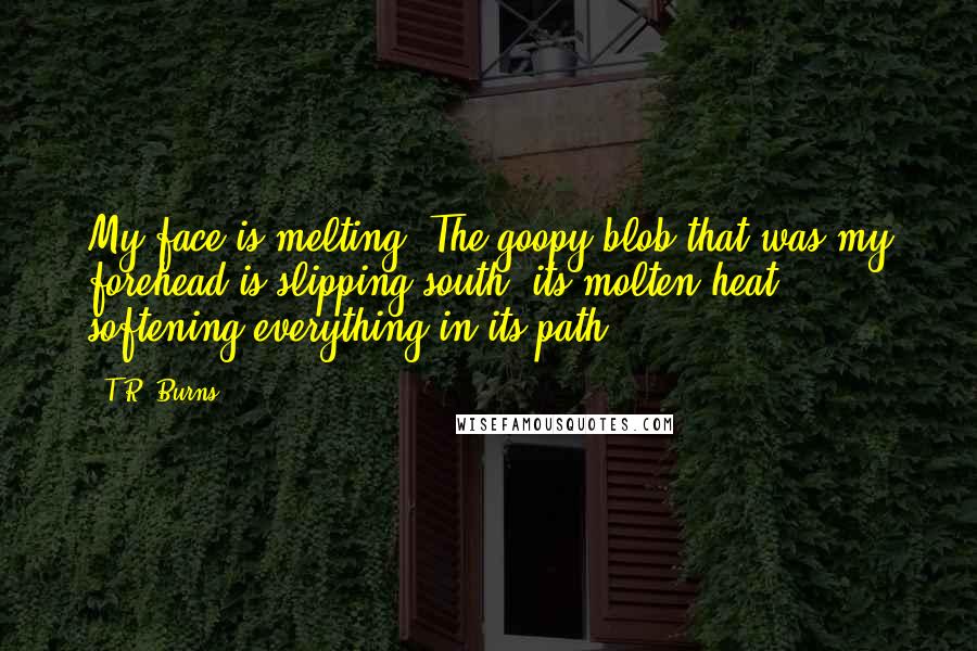 T.R. Burns Quotes: My face is melting. The goopy blob that was my forehead is slipping south, its molten heat softening everything in its path.