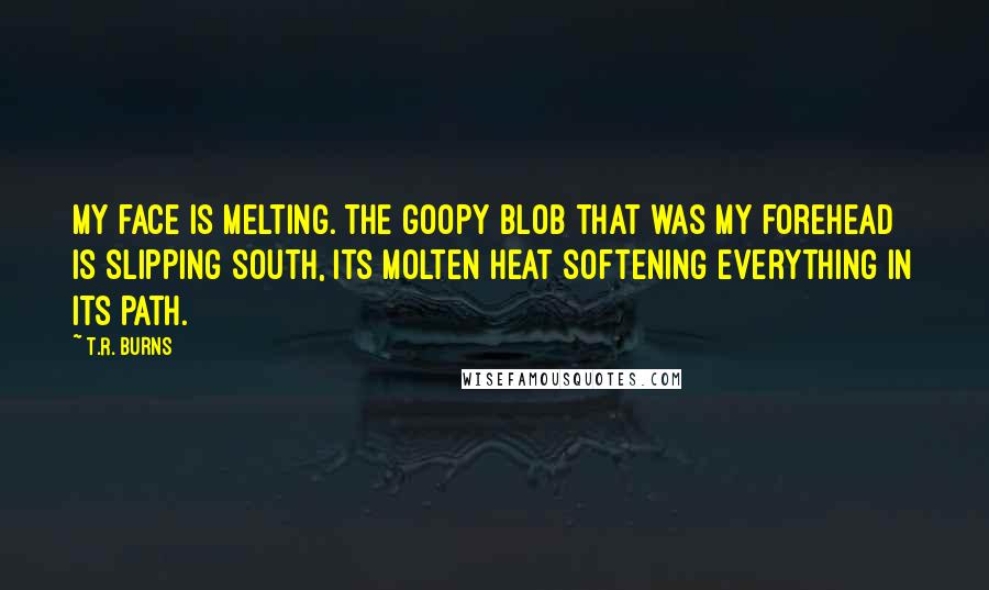 T.R. Burns Quotes: My face is melting. The goopy blob that was my forehead is slipping south, its molten heat softening everything in its path.