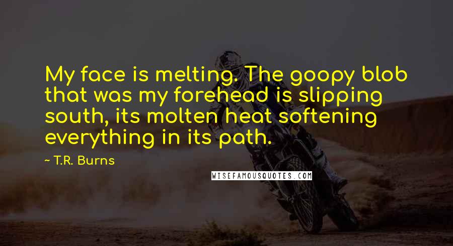 T.R. Burns Quotes: My face is melting. The goopy blob that was my forehead is slipping south, its molten heat softening everything in its path.