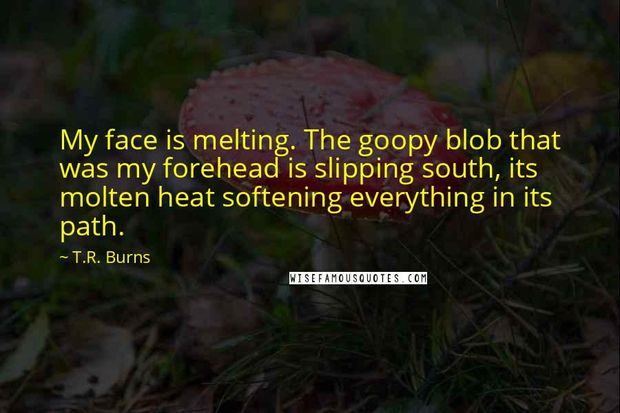 T.R. Burns Quotes: My face is melting. The goopy blob that was my forehead is slipping south, its molten heat softening everything in its path.