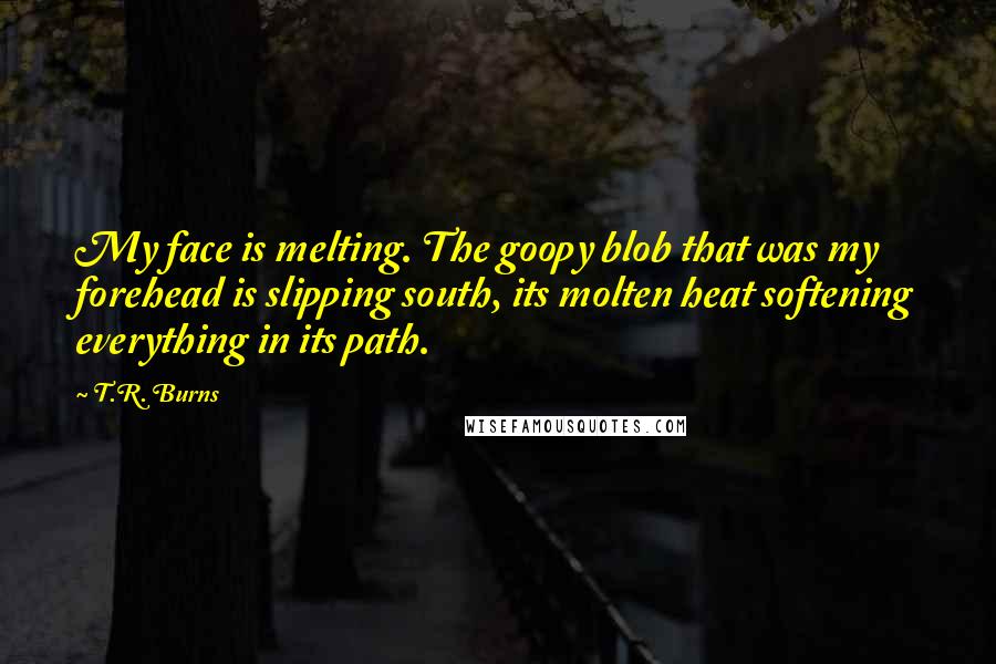 T.R. Burns Quotes: My face is melting. The goopy blob that was my forehead is slipping south, its molten heat softening everything in its path.