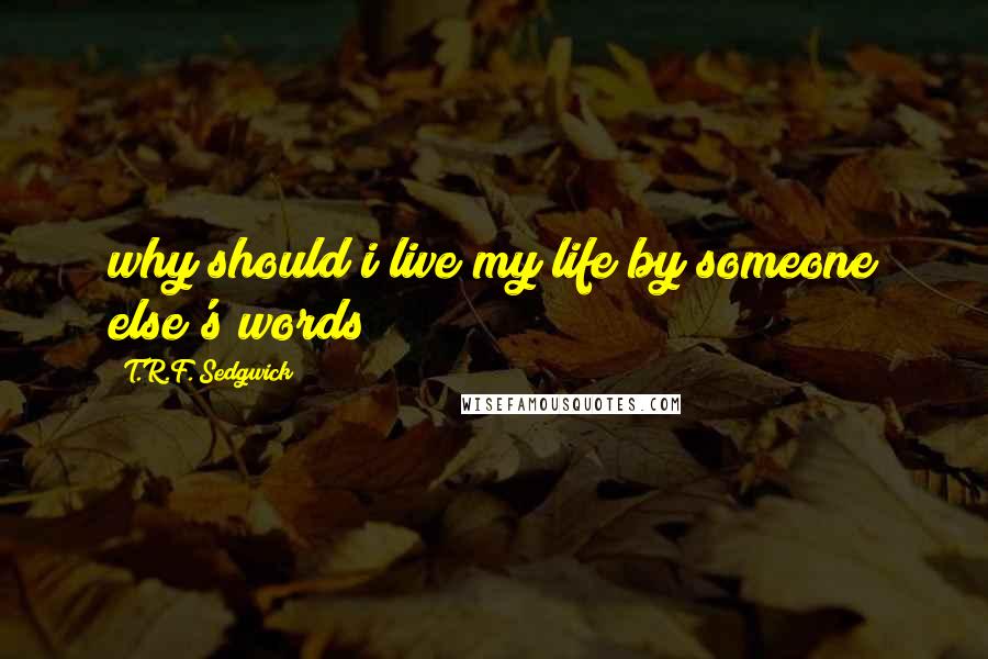 T.R.F. Sedgwick Quotes: why should i live my life by someone else's words